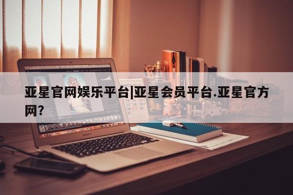 亚星网页 亚星管理官网亚星官网娱乐平台|亚星会员平台.亚星官方网？