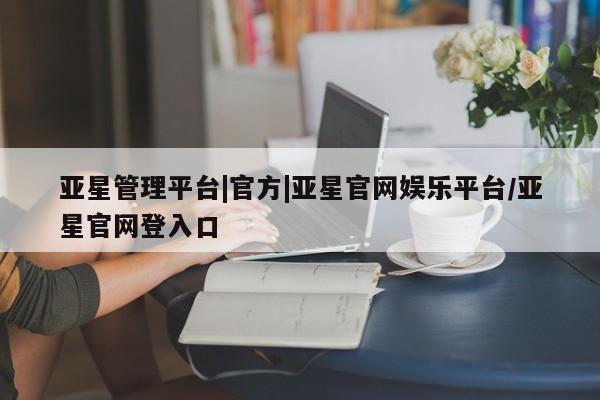 亚星网页 亚星管理官网亚星管理平台|官方|亚星官网娱乐平台/亚星官网登入口
