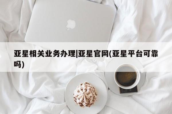 亚星网页 亚星管理官网亚星相关业务办理|亚星官网(亚星平台可靠吗)