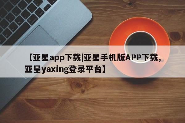 亚星网页 亚星管理官网【亚星app下载|亚星手机版APP下载,亚星yaxing登录平台】