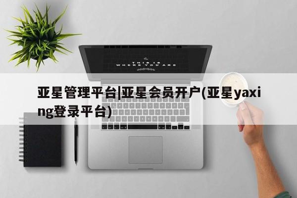 亚星网页 亚星管理官网亚星管理平台|亚星会员开户(亚星yaxing登录平台)