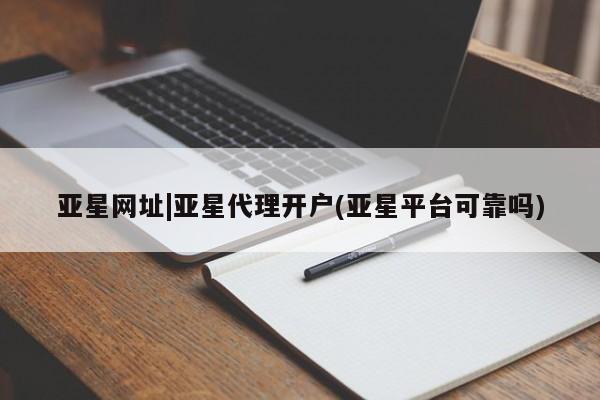 亚星网页 亚星管理官网亚星网址|亚星代理开户(亚星平台可靠吗)