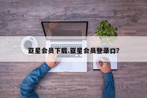 亚星网页 亚星管理官网亚星会员下载.亚星会员登录口？