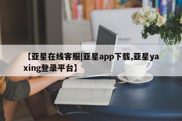 亚星网页 亚星管理官网【亚星在线客服|亚星app下载,亚星yaxing登录平台】