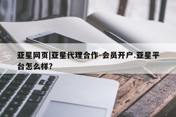 亚星网页 亚星管理官网亚星网页|亚星代理合作-会员开户.亚星平台怎么样？