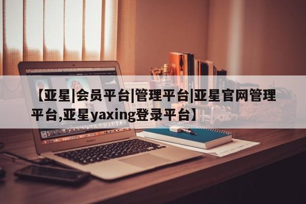亚星网页 亚星管理官网【亚星|会员平台|管理平台|亚星官网管理平台,亚星yaxing登录平台】