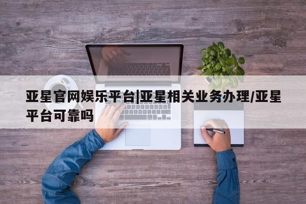 亚星网页 亚星管理官网亚星官网娱乐平台|亚星相关业务办理/亚星平台可靠吗