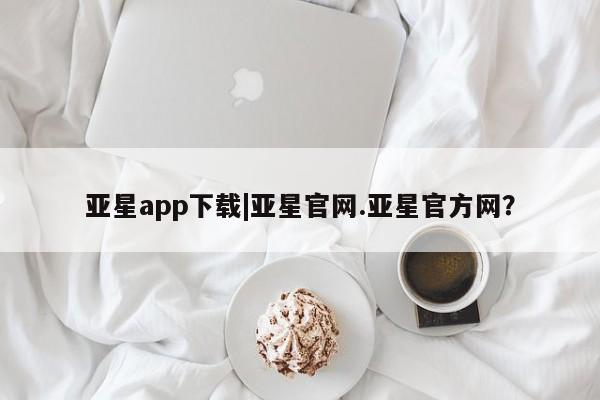 亚星网页 亚星管理官网亚星app下载|亚星官网.亚星官方网？