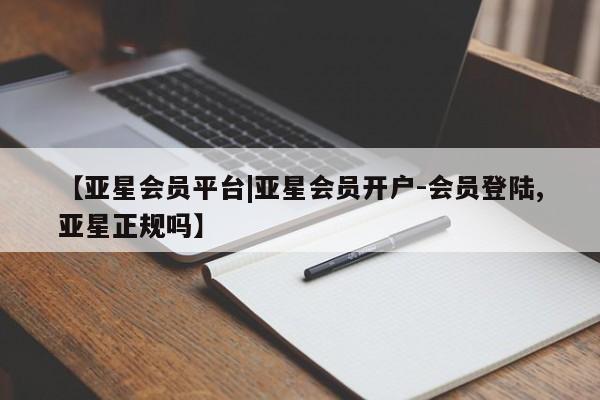 亚星网页 亚星管理官网【亚星会员平台|亚星会员开户-会员登陆,亚星正规吗】