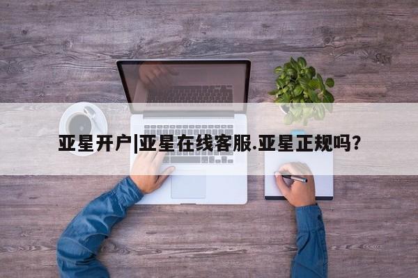 亚星网页 亚星管理官网亚星开户|亚星在线客服.亚星正规吗？