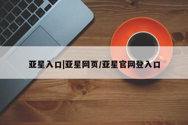 亚星网页 亚星管理官网亚星入口|亚星网页/亚星官网登入口