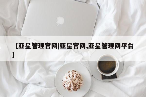 亚星网页 亚星管理官网【亚星管理官网|亚星官网,亚星管理网平台】