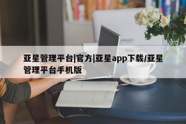 亚星网页 亚星管理官网亚星管理平台|官方|亚星app下载/亚星管理平台手机版