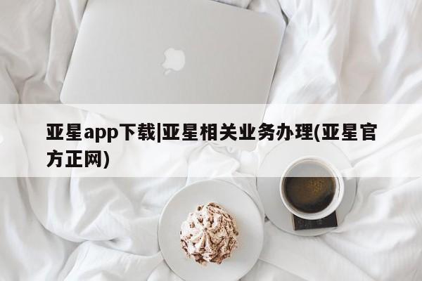 亚星网页 亚星管理官网亚星app下载|亚星相关业务办理(亚星官方正网)