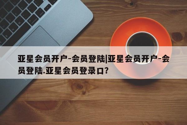 亚星网页 亚星管理官网亚星会员开户-会员登陆|亚星会员开户-会员登陆.亚星会员登录口？