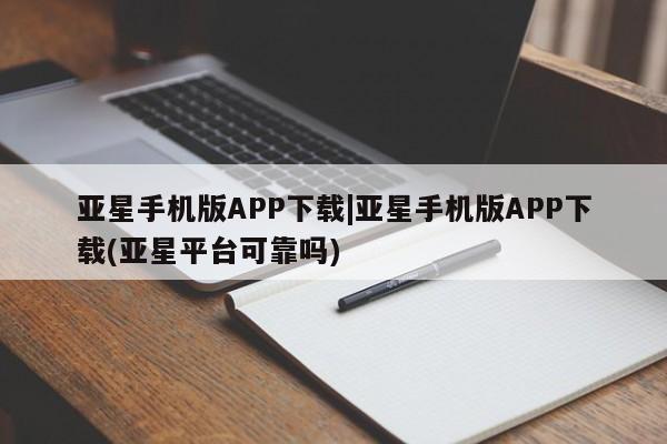 亚星网页 亚星管理官网亚星手机版APP下载|亚星手机版APP下载(亚星平台可靠吗)