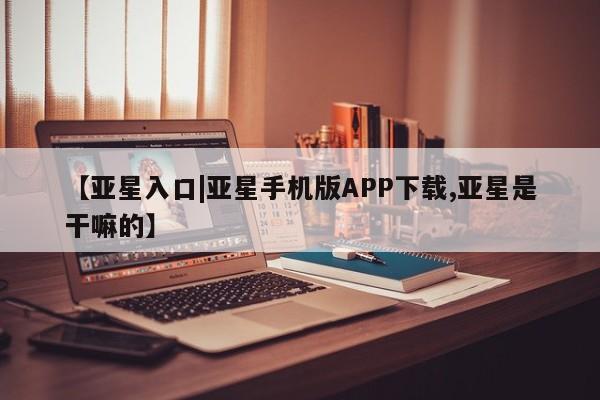 亚星网页 亚星管理官网【亚星入口|亚星手机版APP下载,亚星是干嘛的】