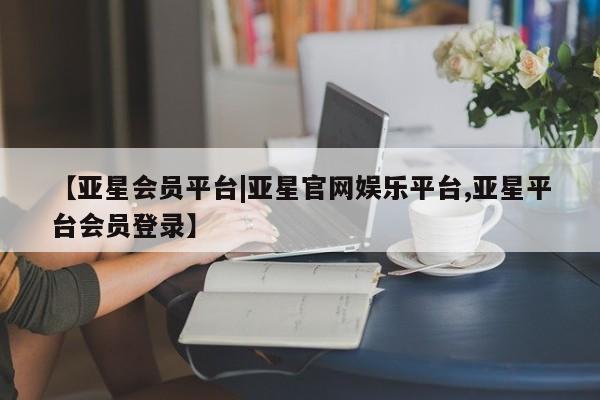 亚星网页 亚星管理官网【亚星会员平台|亚星官网娱乐平台,亚星平台会员登录】