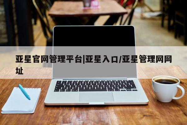 亚星网页 亚星管理官网亚星官网管理平台|亚星入口/亚星管理网网址