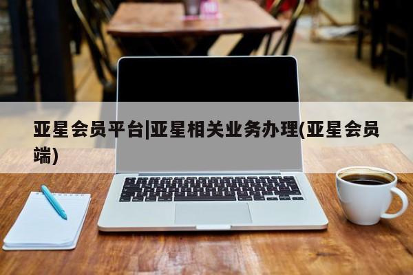 亚星网页 亚星管理官网亚星会员平台|亚星相关业务办理(亚星会员端)