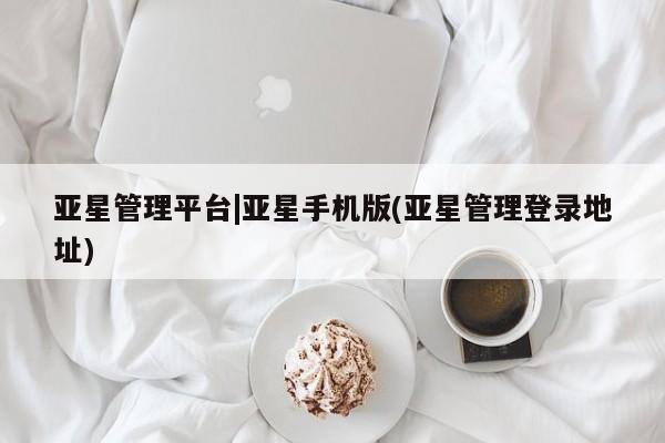 亚星网页 亚星管理官网亚星管理平台|亚星手机版(亚星管理登录地址)
