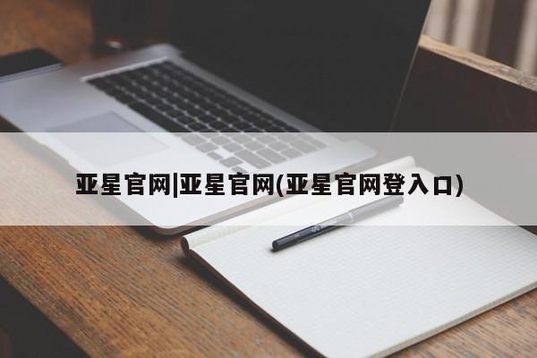亚星网页 亚星管理官网亚星官网|亚星官网(亚星官网登入口)