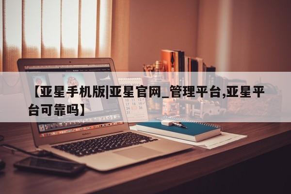 亚星网页 亚星管理官网【亚星手机版|亚星官网_管理平台,亚星平台可靠吗】