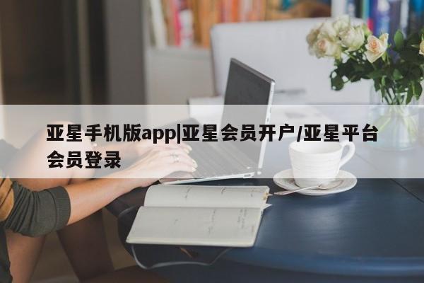 亚星网页 亚星管理官网亚星手机版app|亚星会员开户/亚星平台会员登录