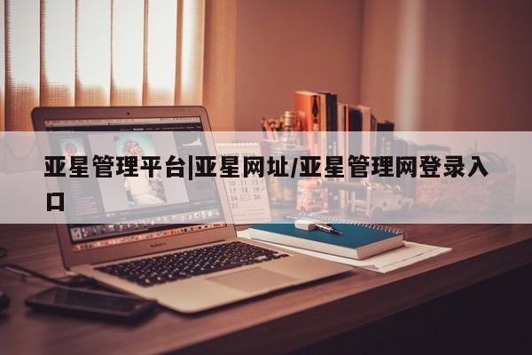 亚星网页 亚星管理官网亚星管理平台|亚星网址/亚星管理网登录入口
