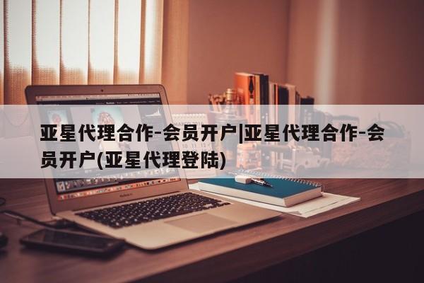 亚星网页 亚星管理官网亚星代理合作-会员开户|亚星代理合作-会员开户(亚星代理登陆)
