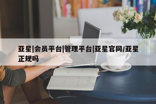 亚星网页 亚星管理官网亚星|会员平台|管理平台|亚星官网/亚星正规吗