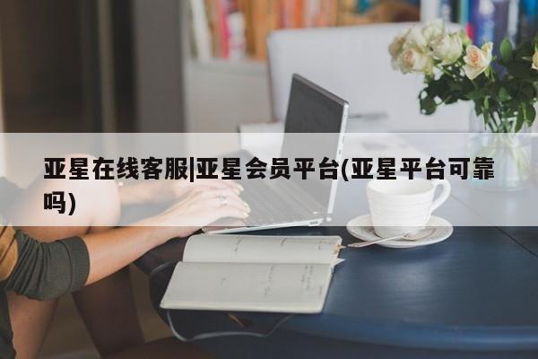 亚星网页 亚星管理官网亚星在线客服|亚星会员平台(亚星平台可靠吗)