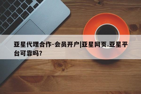 亚星网页 亚星管理官网亚星代理合作-会员开户|亚星网页.亚星平台可靠吗？