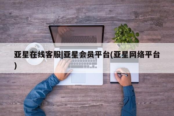 亚星网页 亚星管理官网亚星在线客服|亚星会员平台(亚星网络平台)