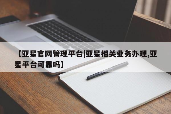亚星网页 亚星管理官网【亚星官网管理平台|亚星相关业务办理,亚星平台可靠吗】