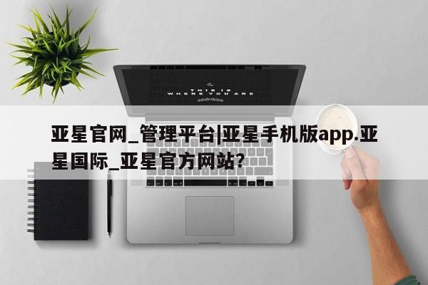 亚星网页 亚星管理官网亚星官网_管理平台|亚星手机版app.亚星国际_亚星官方网站？