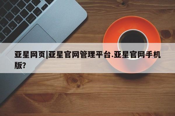 亚星网页 亚星管理官网亚星网页|亚星官网管理平台.亚星官网手机版？