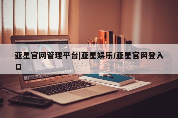 亚星网页 亚星管理官网亚星官网管理平台|亚星娱乐/亚星官网登入口