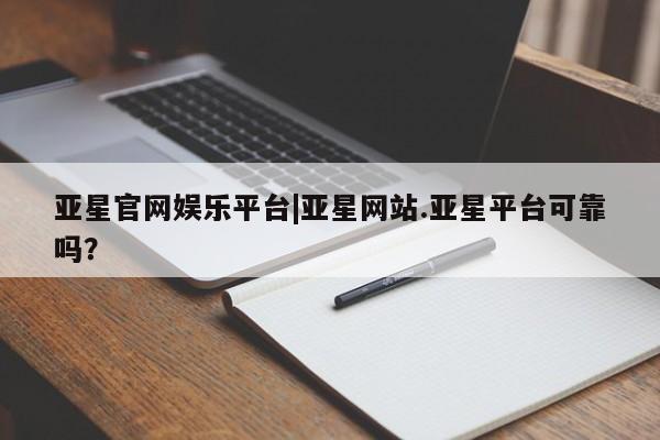 亚星网页 亚星管理官网亚星官网娱乐平台|亚星网站.亚星平台可靠吗？