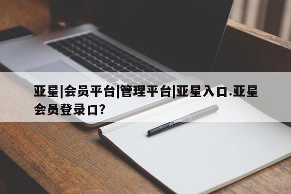 亚星网页 亚星管理官网亚星|会员平台|管理平台|亚星入口.亚星会员登录口？