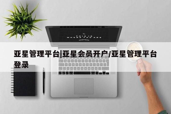 亚星网页 亚星管理官网亚星管理平台|亚星会员开户/亚星管理平台登录