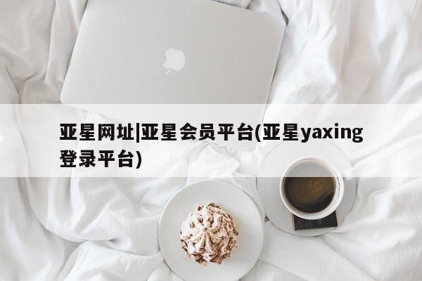 亚星网页 亚星管理官网亚星网址|亚星会员平台(亚星yaxing登录平台)