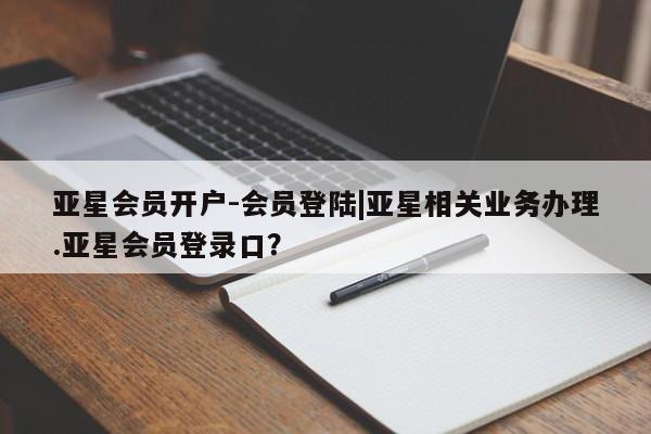 亚星网页 亚星管理官网亚星会员开户-会员登陆|亚星相关业务办理.亚星会员登录口？
