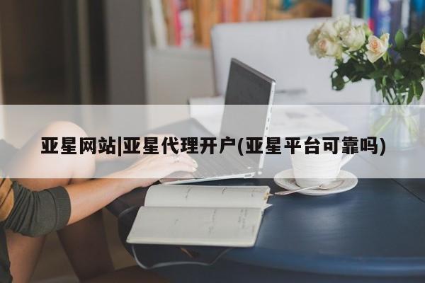 亚星网页 亚星管理官网亚星网站|亚星代理开户(亚星平台可靠吗)