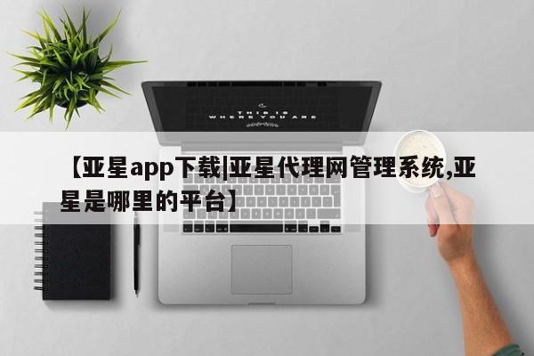亚星网页 亚星管理官网【亚星app下载|亚星代理网管理系统,亚星是哪里的平台】
