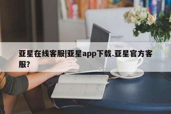 亚星网页 亚星管理官网亚星在线客服|亚星app下载.亚星官方客服？
