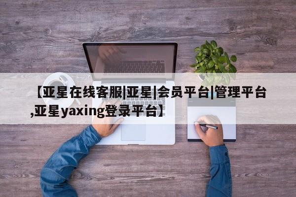 亚星网页 亚星管理官网【亚星在线客服|亚星|会员平台|管理平台,亚星yaxing登录平台】