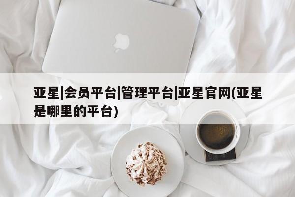 亚星网页 亚星管理官网亚星|会员平台|管理平台|亚星官网(亚星是哪里的平台)