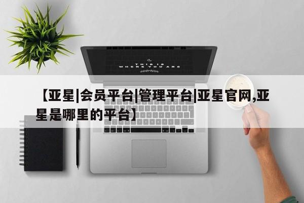 亚星网页 亚星管理官网【亚星|会员平台|管理平台|亚星官网,亚星是哪里的平台】