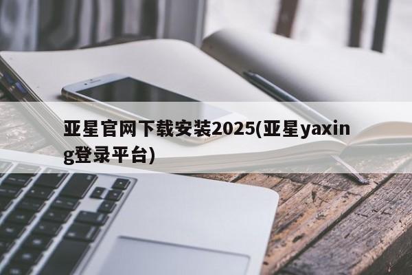 亚星网页 亚星管理官网亚星官网下载安装2025(亚星yaxing登录平台)
